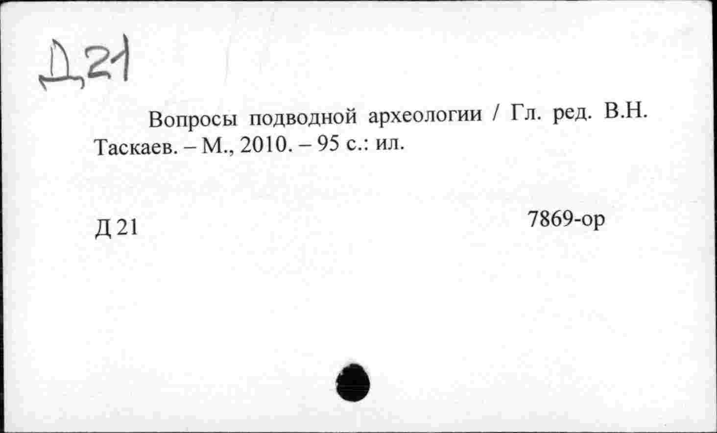 ﻿Вопросы подводной археологии / Гл. ред. В.Н.
Таскаев. — М., 2010. — 95 с.: ил.
Д21
7869-ор